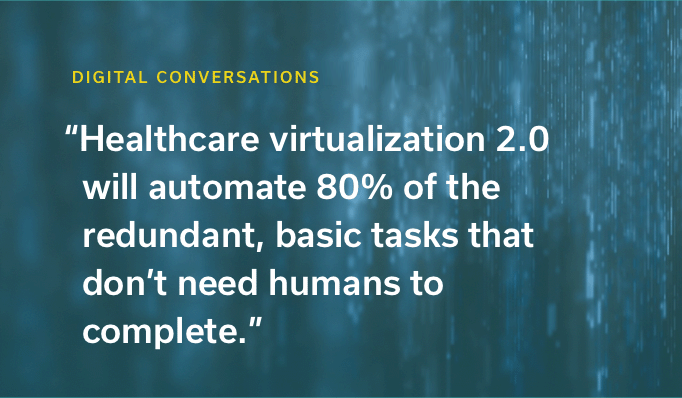 "Healthcare virtualization 2.0 will automate 80% of the redundant, basic tasks that don't need humans to complete."